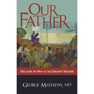 Our Father ...: Discover the Map to the Greatest Treasure -- George Mathews